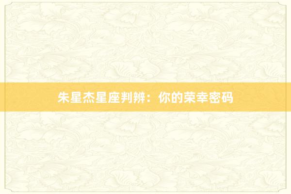 朱星杰星座判辨：你的荣幸密码