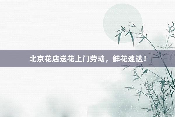 北京花店送花上门劳动，鲜花速达！