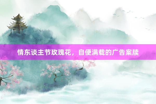 情东谈主节玫瑰花，自便满载的广告案牍