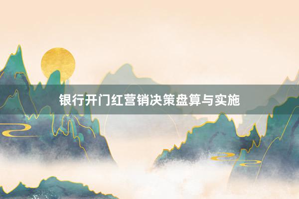 银行开门红营销决策盘算与实施