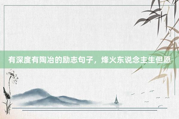 有深度有陶冶的励志句子，烽火东说念主生但愿